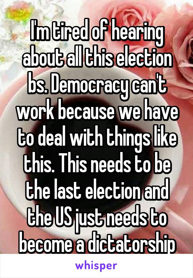 I'm tired of hearing about all this election bs. Democracy can't work because we have to deal with things like this. This needs to be the last election and the US just needs to become a dictatorship