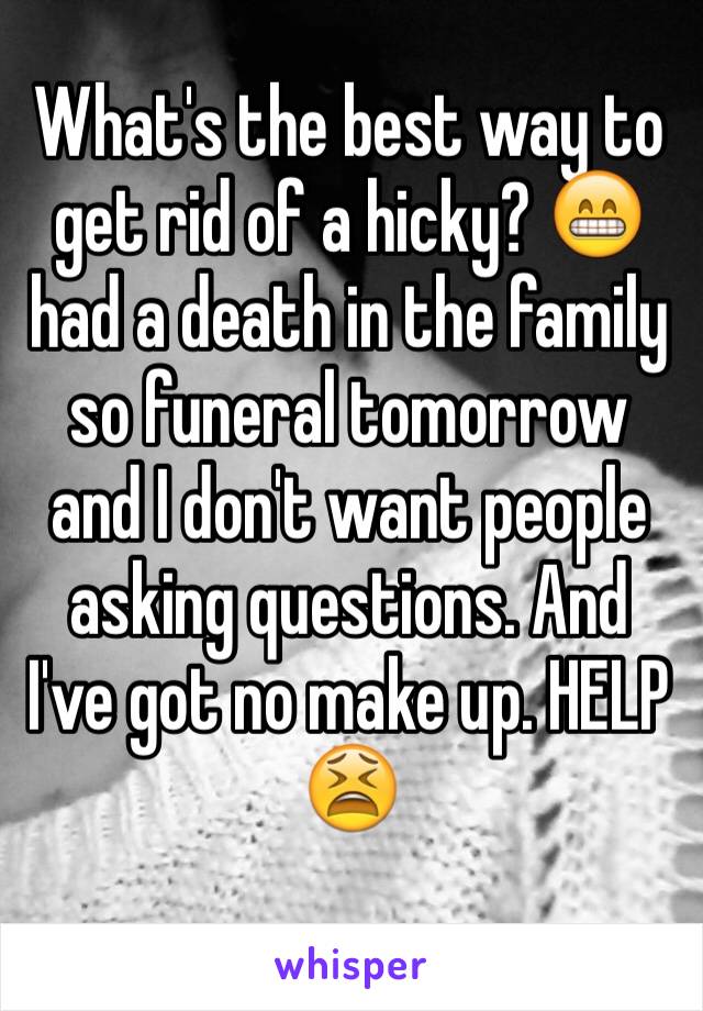 What's the best way to get rid of a hicky? 😁 had a death in the family so funeral tomorrow and I don't want people asking questions. And I've got no make up. HELP 😫