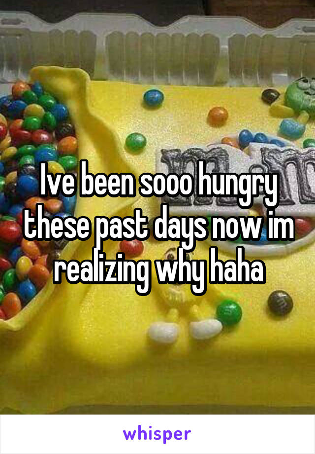 Ive been sooo hungry these past days now im realizing why haha