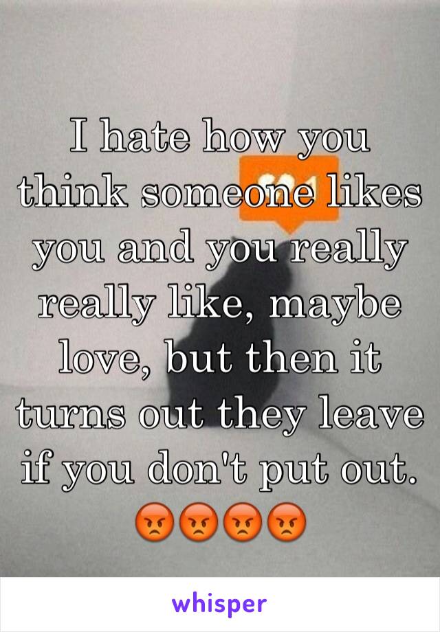 I hate how you think someone likes you and you really really like, maybe love, but then it turns out they leave if you don't put out.
😡😡😡😡