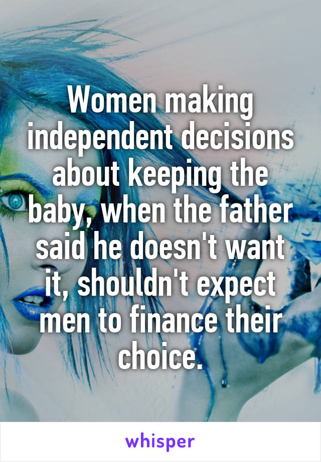 Women making independent decisions about keeping the baby, when the father said he doesn't want it, shouldn't expect men to finance their choice.