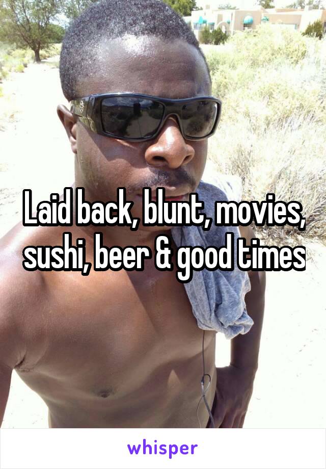 Laid back, blunt, movies, sushi, beer & good times