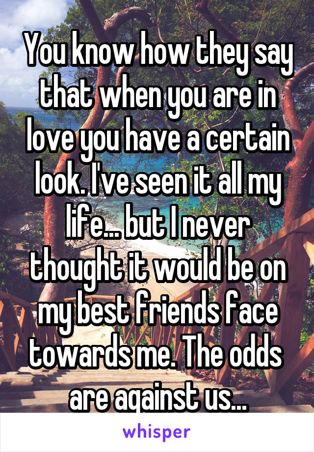 You know how they say that when you are in love you have a certain look. I've seen it all my life... but I never thought it would be on my best friends face towards me. The odds  are against us...