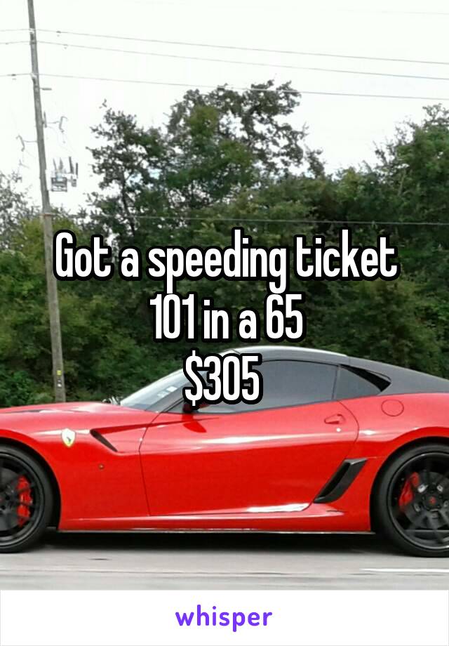 Got a speeding ticket
101 in a 65
$305 