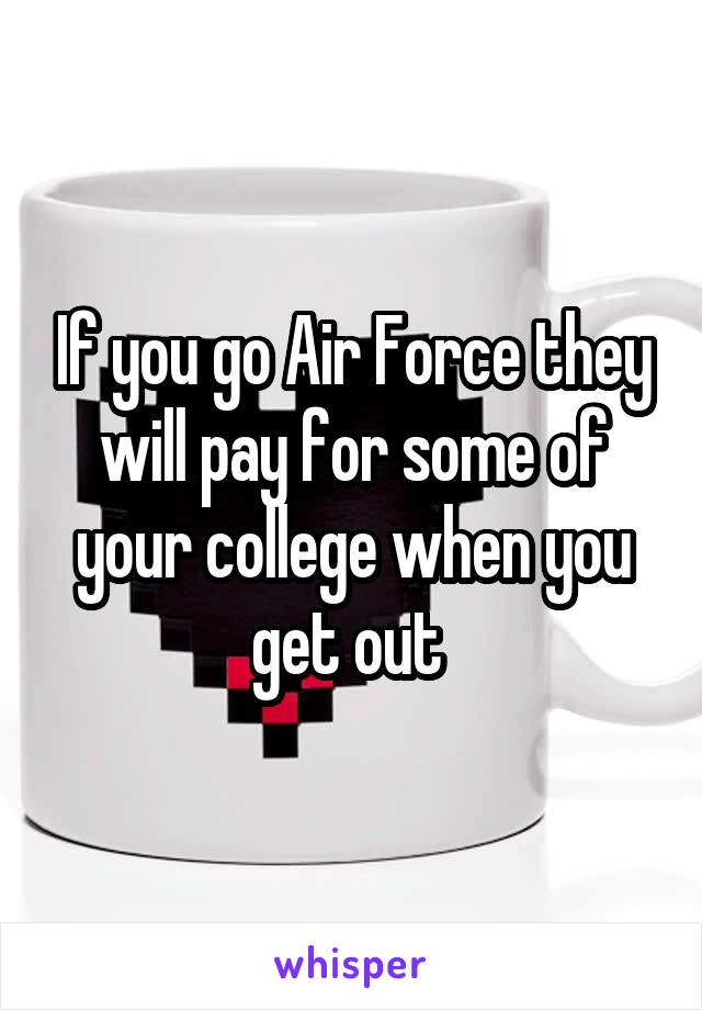 If you go Air Force they will pay for some of your college when you get out 