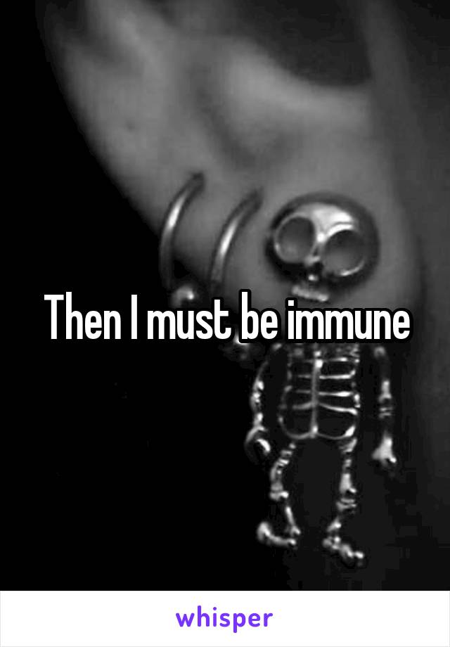 Then I must be immune