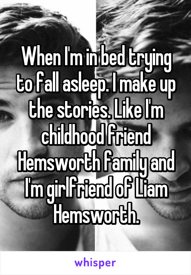 When I'm in bed trying to fall asleep. I make up the stories. Like I'm childhood friend Hemsworth family and I'm girlfriend of Liam Hemsworth.