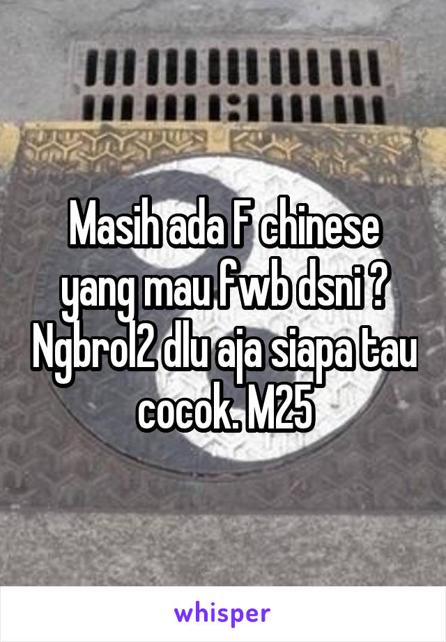 Masih ada F chinese yang mau fwb dsni ? Ngbrol2 dlu aja siapa tau cocok. M25