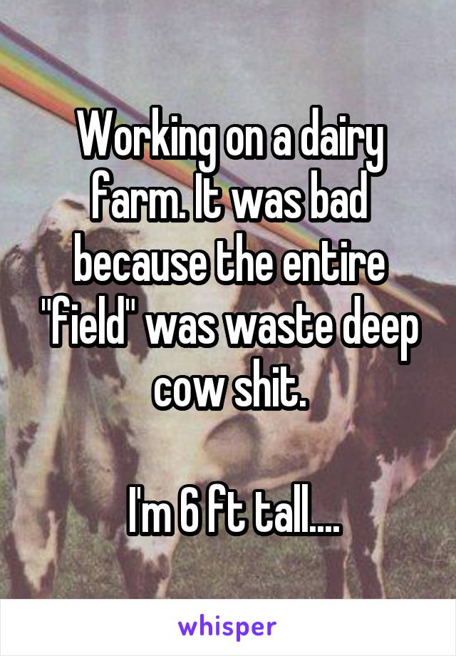 Working on a dairy farm. It was bad because the entire "field" was waste deep cow shit.

 I'm 6 ft tall....