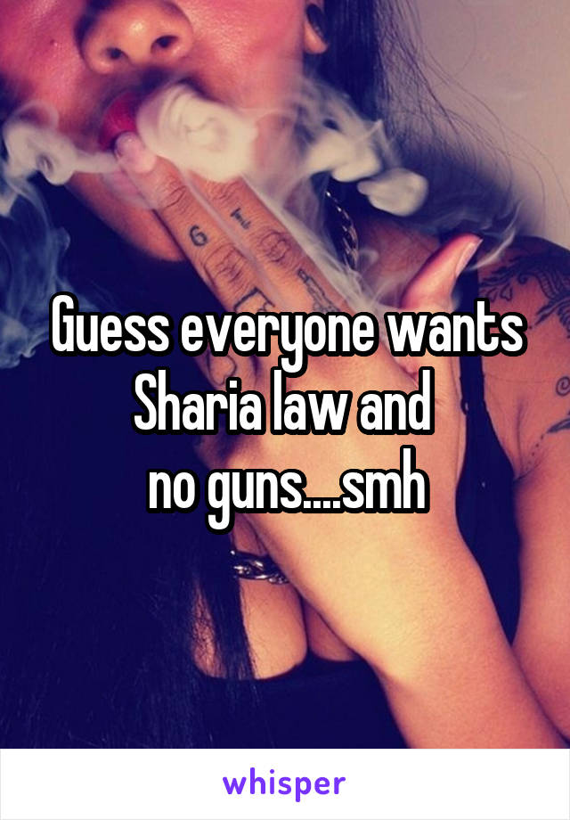 Guess everyone wants
Sharia law and 
no guns....smh