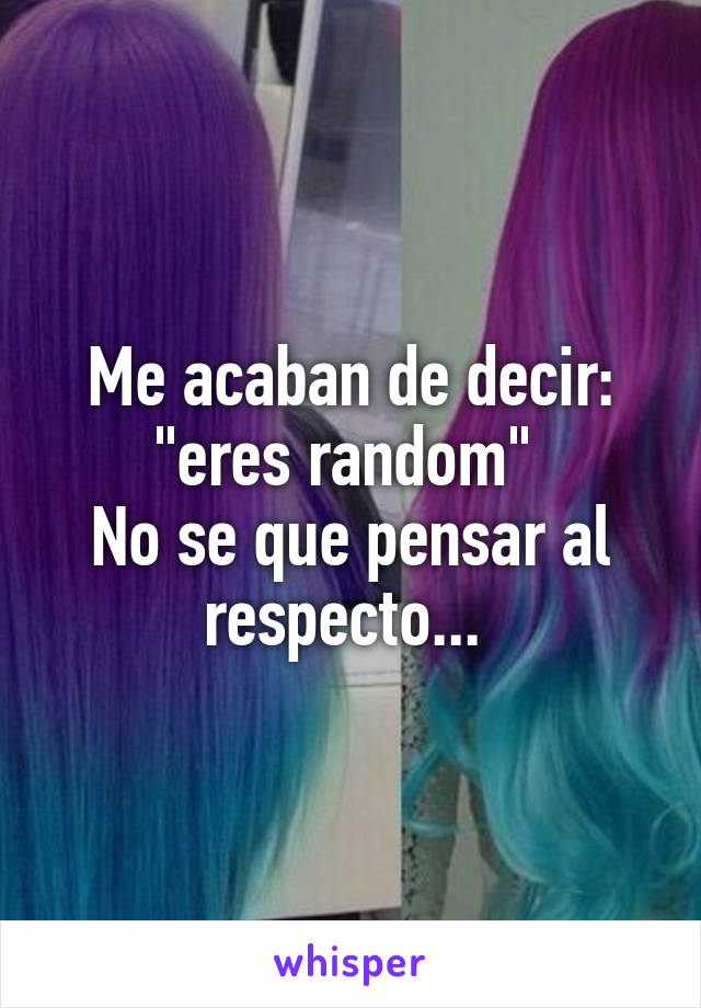 Me acaban de decir: "eres random" 
No se que pensar al respecto... 