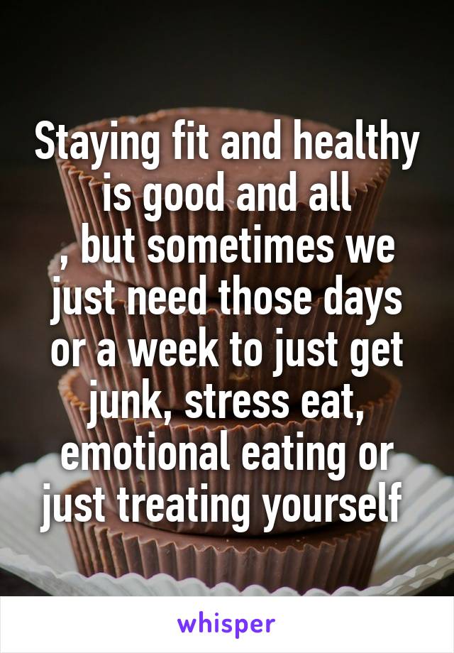 Staying fit and healthy is good and all
, but sometimes we just need those days or a week to just get junk, stress eat, emotional eating or just treating yourself 