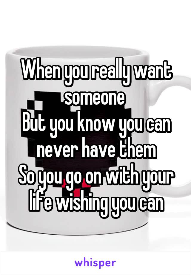 When you really want someone 
But you know you can never have them
So you go on with your life wishing you can