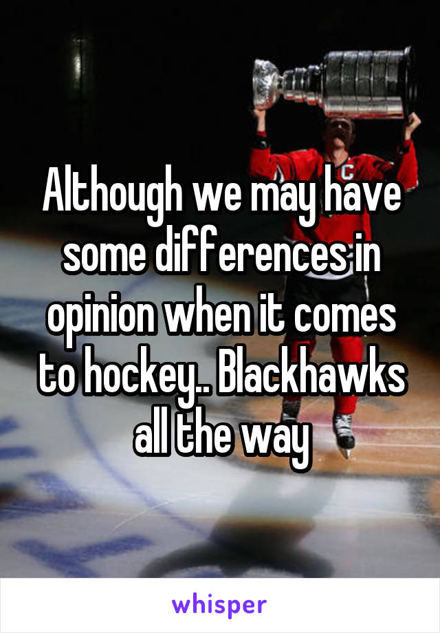 Although we may have some differences in opinion when it comes to hockey.. Blackhawks all the way