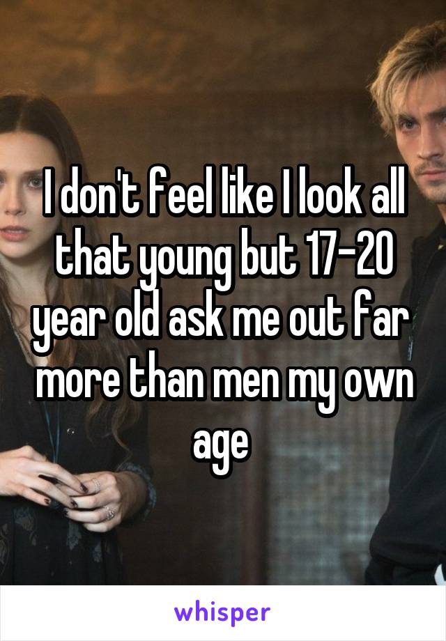 I don't feel like I look all that young but 17-20 year old ask me out far  more than men my own age 