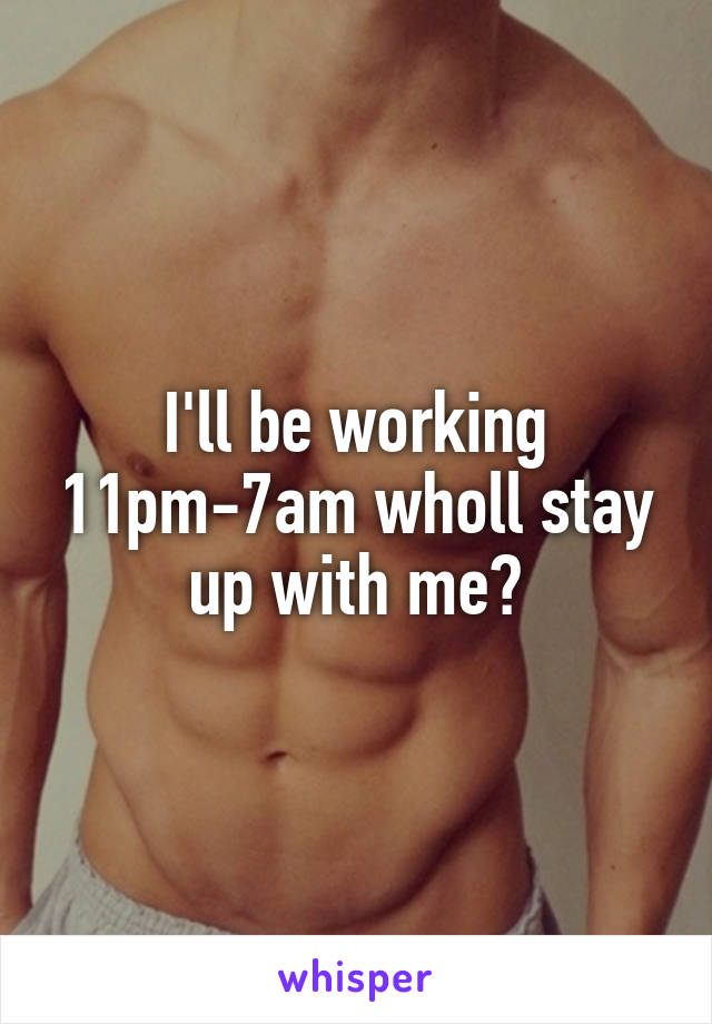 I'll be working 11pm-7am wholl stay up with me?