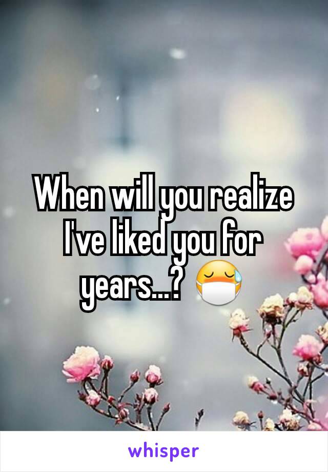 When will you realize I've liked you for years...? 😷