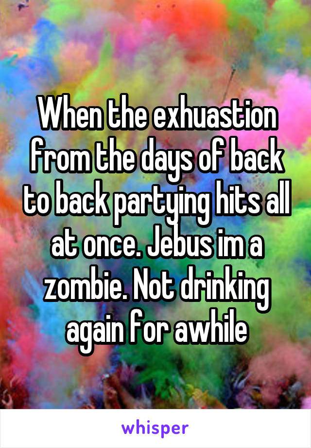 When the exhuastion from the days of back to back partying hits all at once. Jebus im a zombie. Not drinking again for awhile