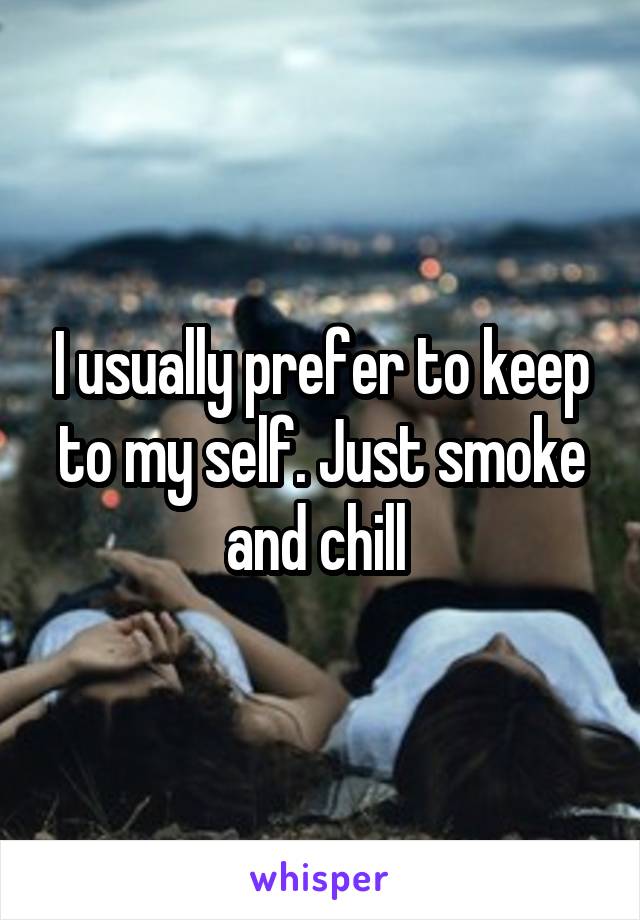 I usually prefer to keep to my self. Just smoke and chill 