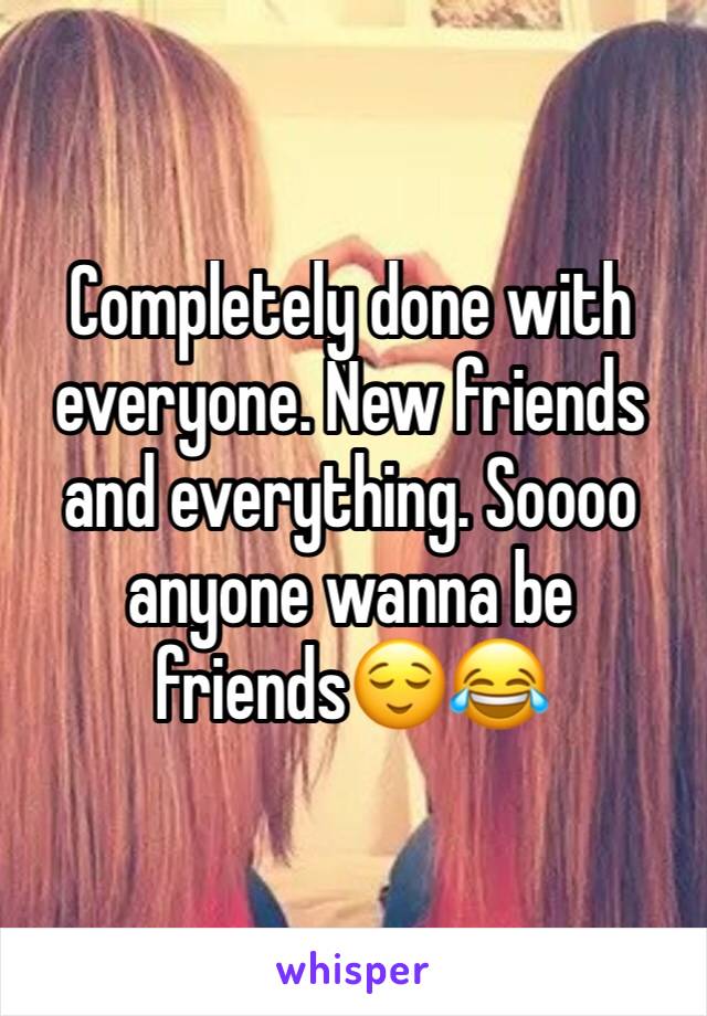 Completely done with everyone. New friends and everything. Soooo anyone wanna be friends😌😂