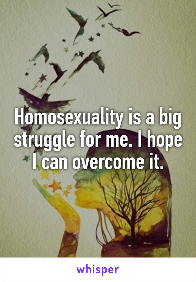 Homosexuality is a big struggle for me. I hope I can overcome it.