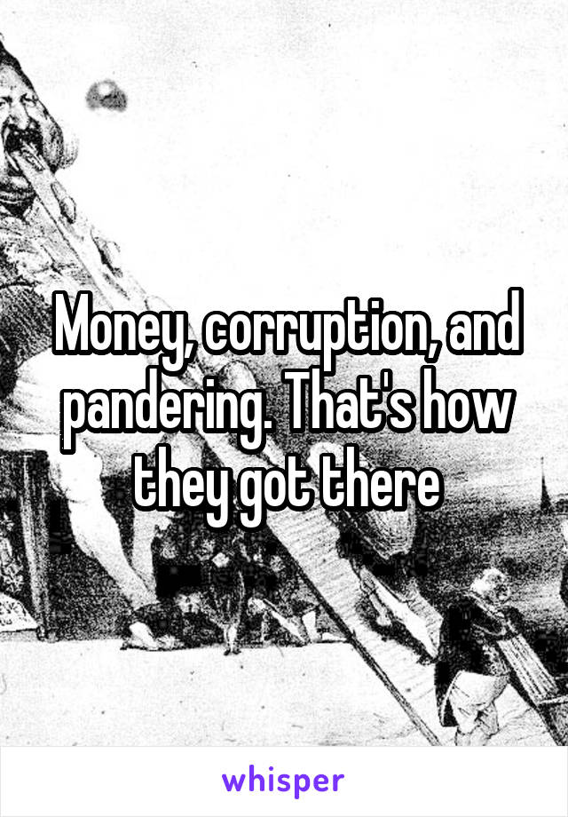 Money, corruption, and pandering. That's how they got there