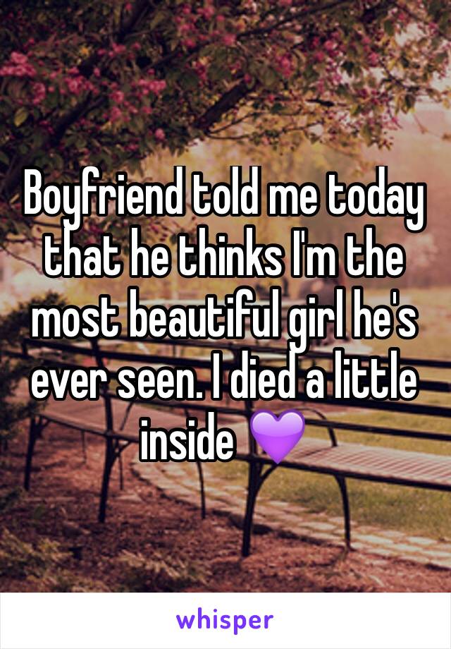 Boyfriend told me today that he thinks I'm the most beautiful girl he's ever seen. I died a little inside 💜