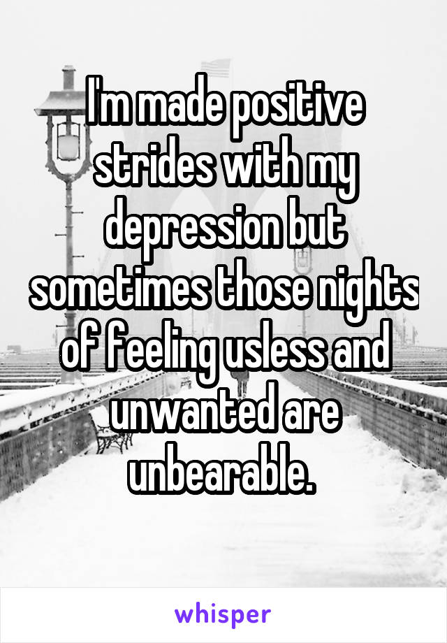 I'm made positive strides with my depression but sometimes those nights of feeling usless and unwanted are unbearable. 
