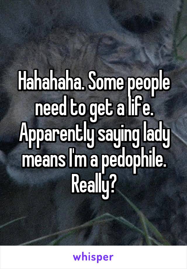 Hahahaha. Some people need to get a life. Apparently saying lady means I'm a pedophile. Really?