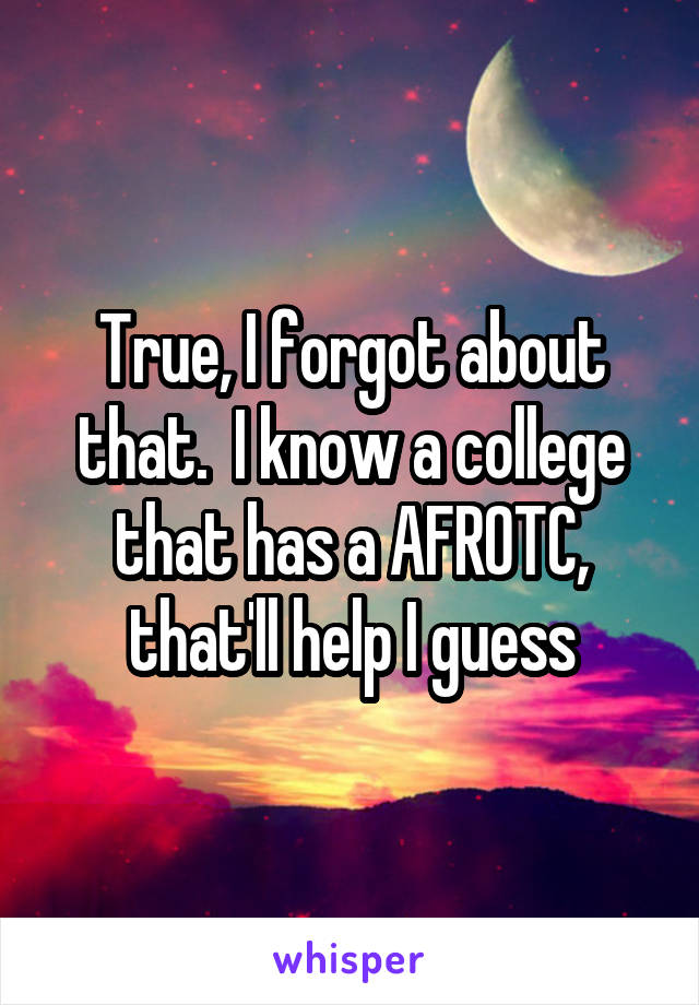 True, I forgot about that.  I know a college that has a AFROTC, that'll help I guess