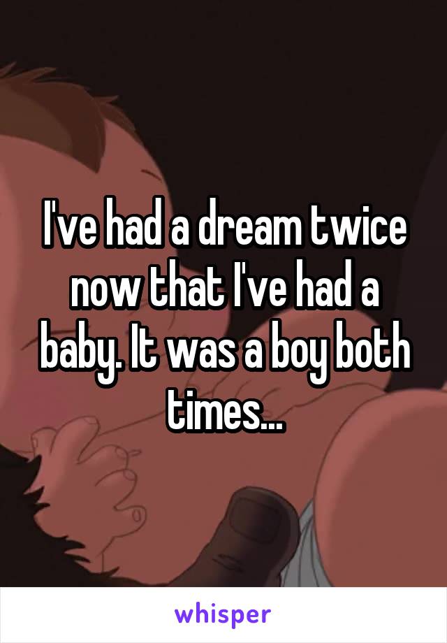 I've had a dream twice now that I've had a baby. It was a boy both times...