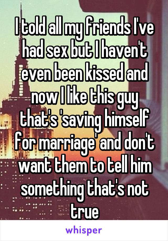 I told all my friends I've had sex but I haven't even been kissed and now I like this guy that's 'saving himself for marriage' and don't want them to tell him something that's not true