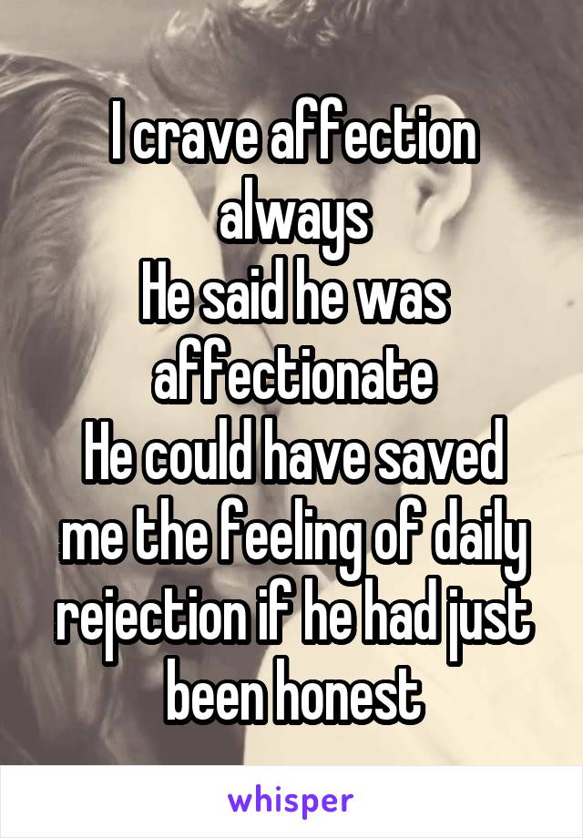 I crave affection always
He said he was affectionate
He could have saved me the feeling of daily rejection if he had just been honest