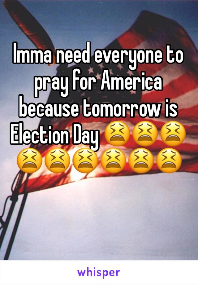 Imma need everyone to pray for America because tomorrow is Election Day 😫😫😫😫😫😫😫😫😫