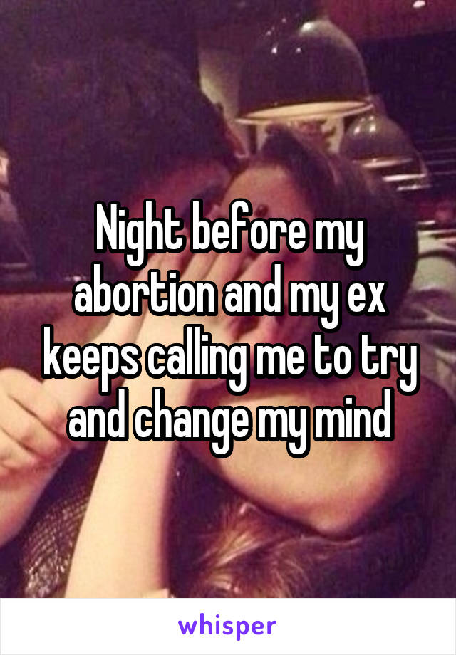 Night before my abortion and my ex keeps calling me to try and change my mind