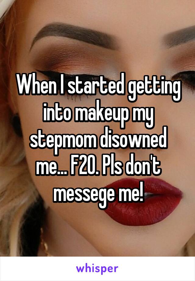 When I started getting into makeup my stepmom disowned me... F20. Pls don't messege me!