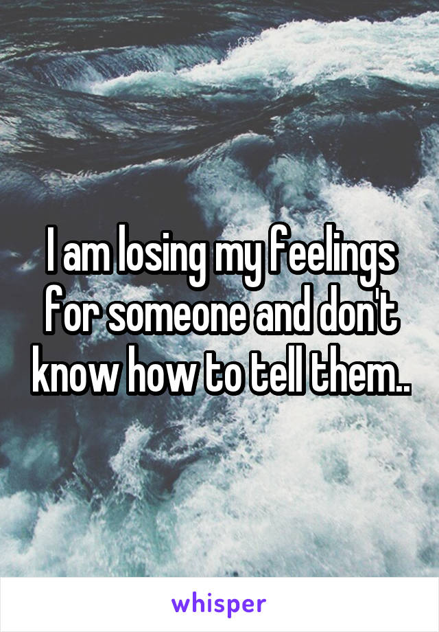 I am losing my feelings for someone and don't know how to tell them..