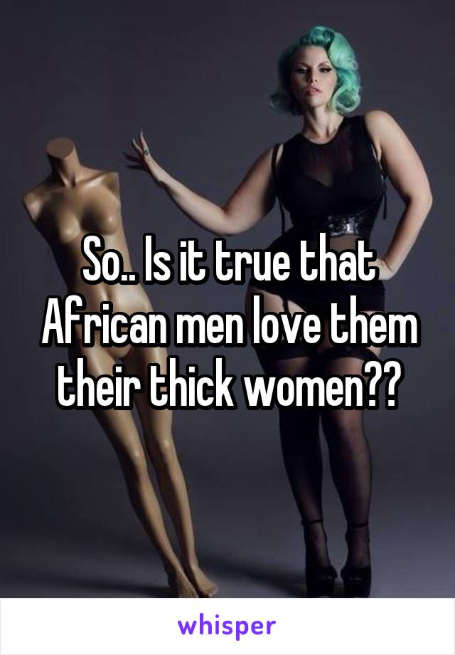 So.. Is it true that African men love them their thick women??