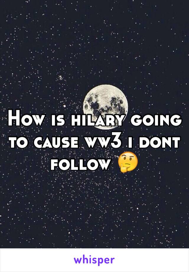 How is hilary going to cause ww3 i dont follow 🤔