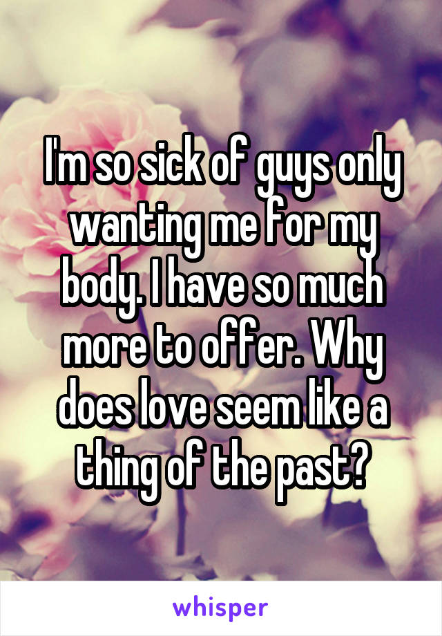 I'm so sick of guys only wanting me for my body. I have so much more to offer. Why does love seem like a thing of the past?