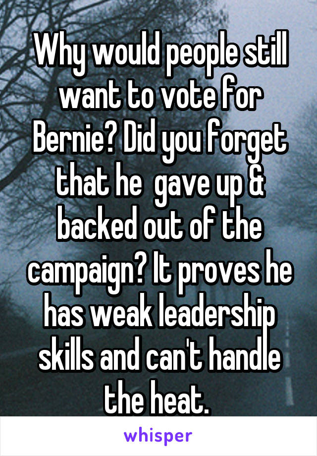 Why would people still want to vote for Bernie? Did you forget that he  gave up & backed out of the campaign? It proves he has weak leadership skills and can't handle the heat. 