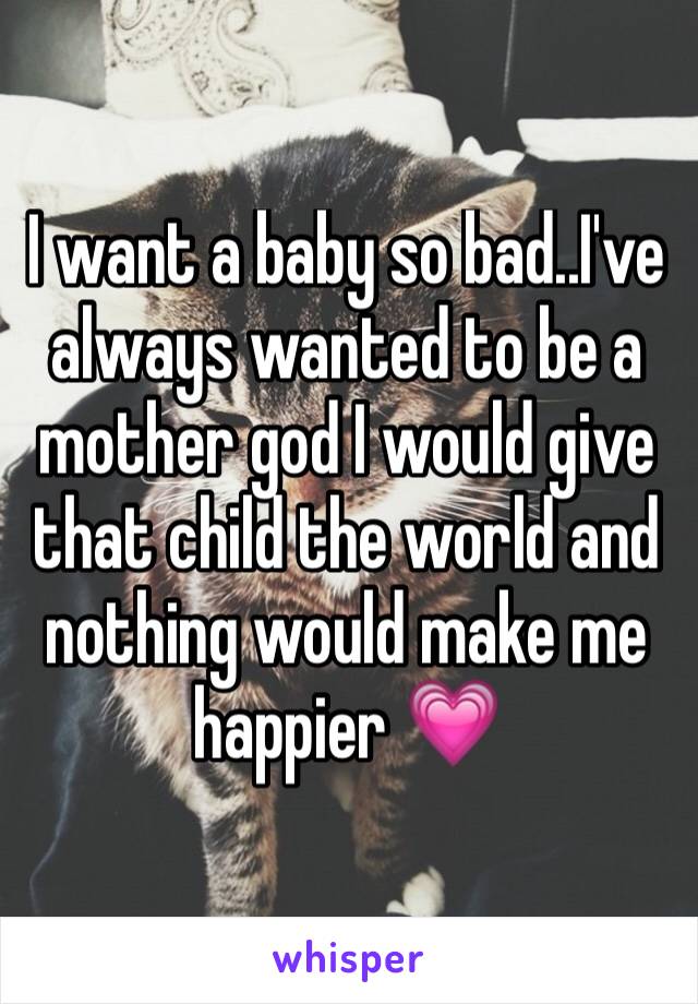 I want a baby so bad..I've always wanted to be a mother god I would give that child the world and nothing would make me happier 💗