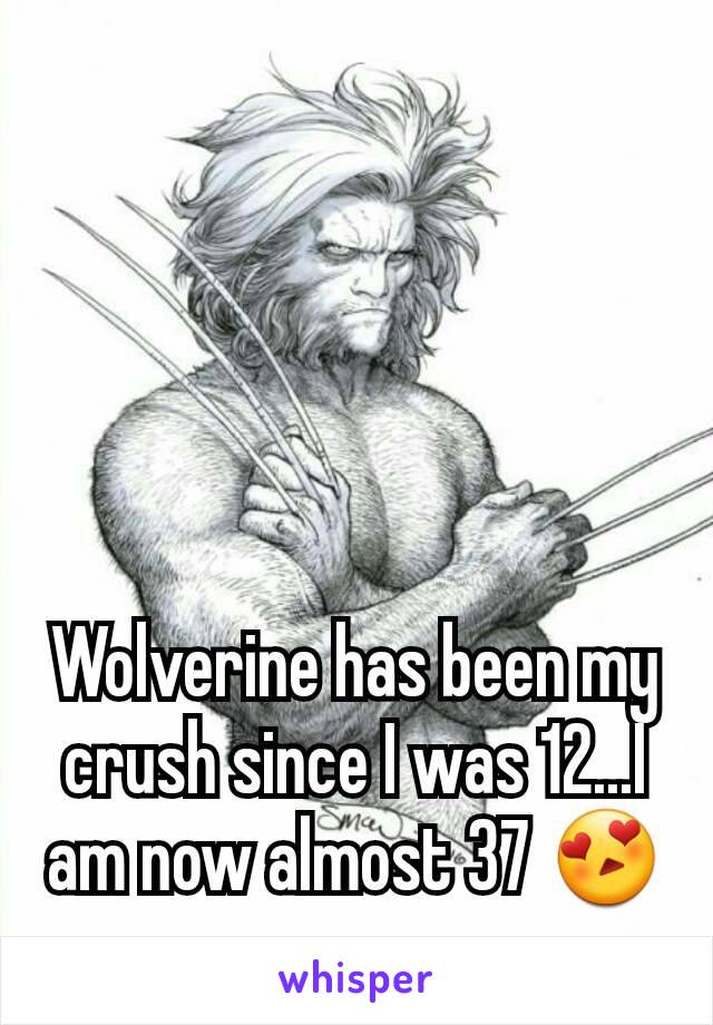 Wolverine has been my crush since I was 12...I am now almost 37 😍