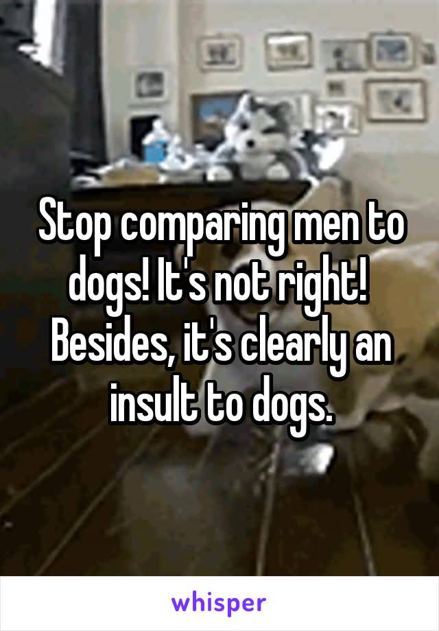 Stop comparing men to dogs! It's not right! 
Besides, it's clearly an insult to dogs.