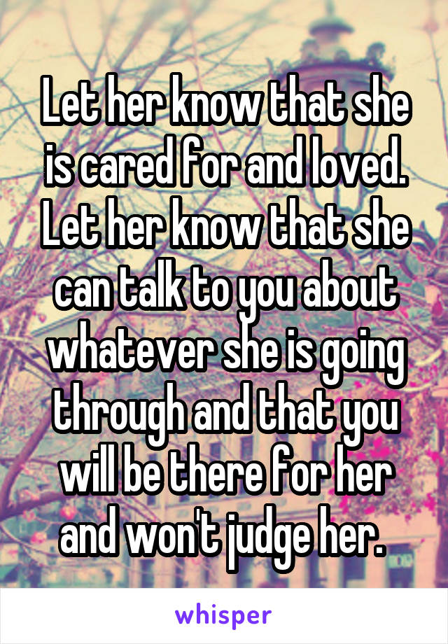 Let her know that she is cared for and loved. Let her know that she can talk to you about whatever she is going through and that you will be there for her and won't judge her. 