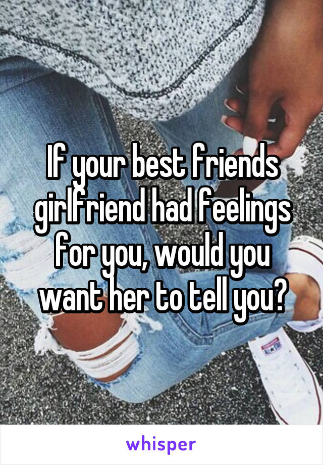 If your best friends girlfriend had feelings for you, would you want her to tell you?