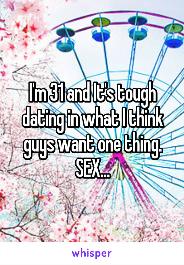 I'm 31 and It's tough dating in what I think guys want one thing. SEX...
