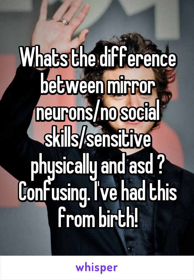 Whats the difference between mirror neurons/no social skills/sensitive physically and asd ? Confusing. I've had this from birth!