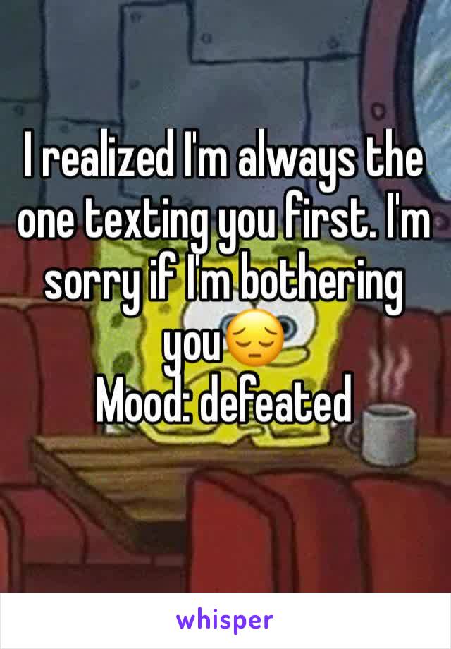 I realized I'm always the one texting you first. I'm sorry if I'm bothering you😔
Mood: defeated 