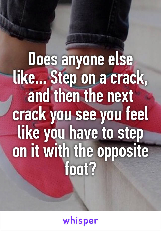 Does anyone else like... Step on a crack, and then the next crack you see you feel like you have to step on it with the opposite foot?